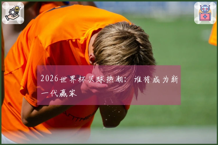 2026世界杯买球热潮：谁将成为新一代赢家