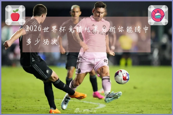 2026世界杯竞猜结果分析你能猜中多少场次