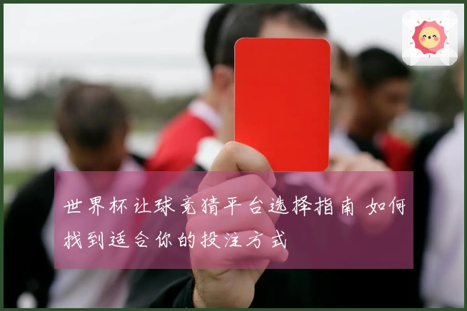世界杯让球竞猜平台选择指南 如何找到适合你的投注方式