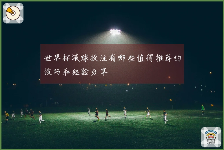 世界杯滚球投注有哪些值得推荐的技巧和经验分享