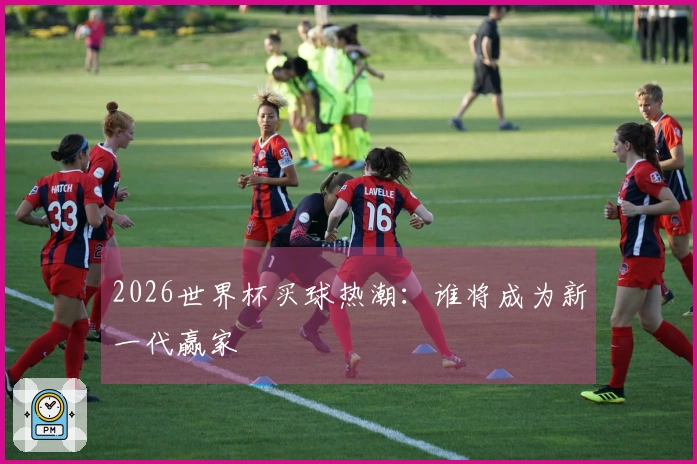 2026世界杯买球热潮：谁将成为新一代赢家