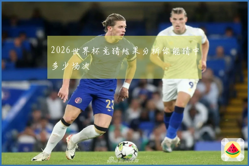 2026世界杯竞猜结果分析你能猜中多少场次