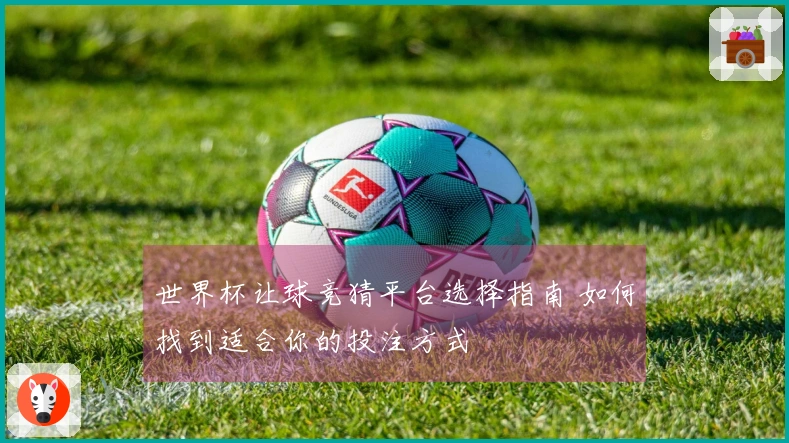 世界杯让球竞猜平台选择指南 如何找到适合你的投注方式