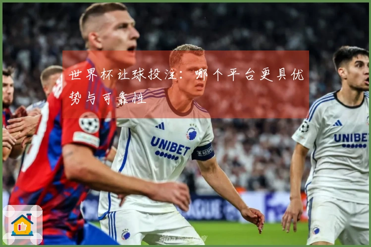 世界杯让球投注：哪个平台更具优势与可靠性