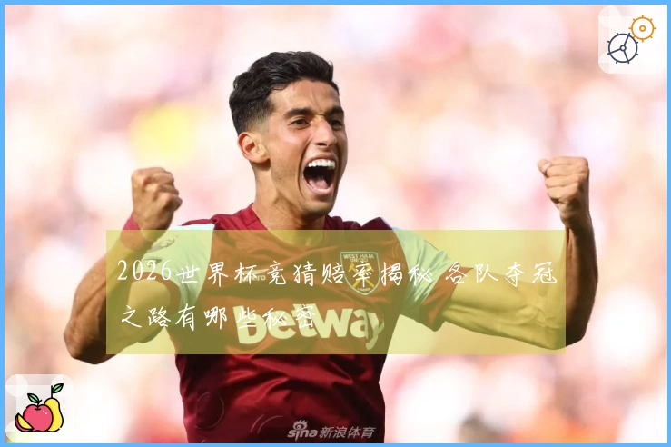 2026世界杯竞猜赔率揭秘 各队夺冠之路有哪些秘密