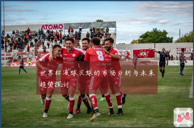 世界杯滚球买球的市场分析与未来趋势探讨