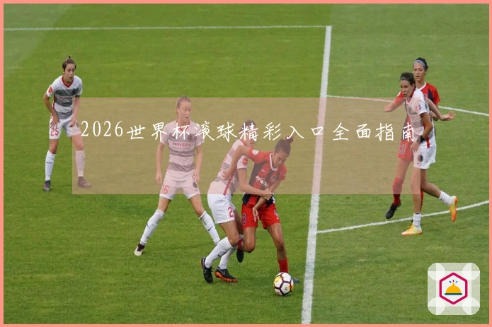 2026世界杯滚球精彩入口全面指南