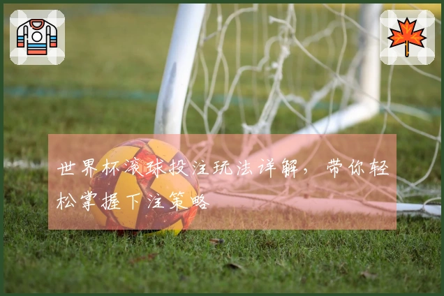 世界杯滚球投注玩法详解，带你轻松掌握下注策略