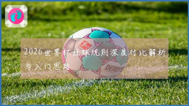 2026世界杯让球规则深度对比解析与入门思路