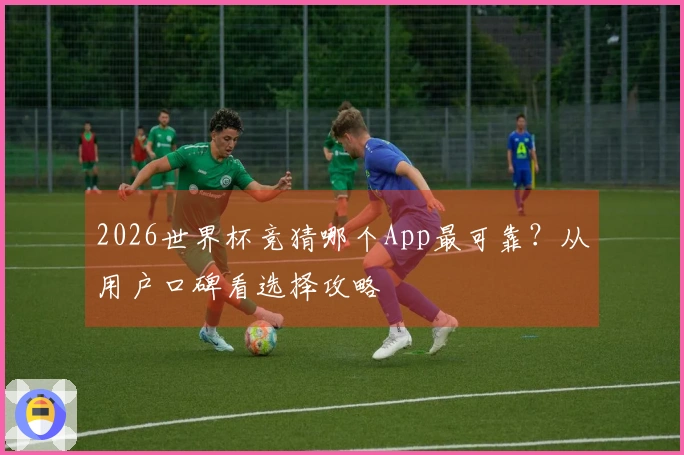 2026世界杯竞猜哪个App最可靠？从用户口碑看选择攻略