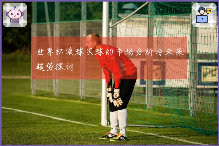 世界杯滚球买球的市场分析与未来趋势探讨