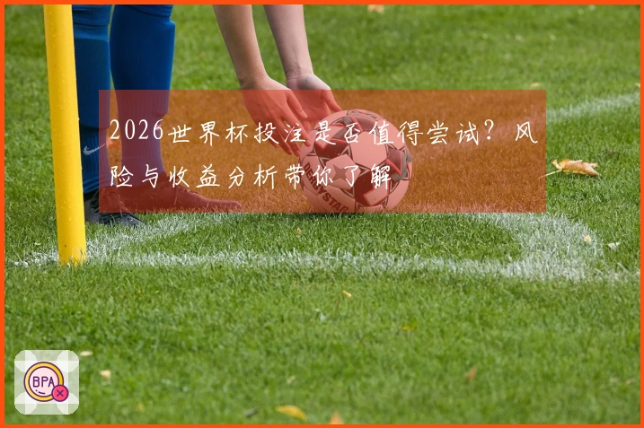 2026世界杯投注是否值得尝试？风险与收益分析带你了解