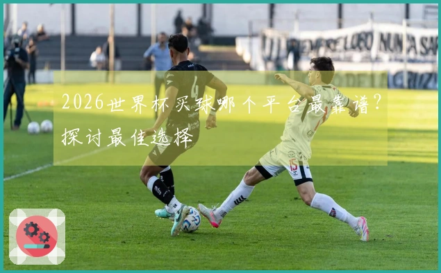2026世界杯买球哪个平台最靠谱？探讨最佳选择