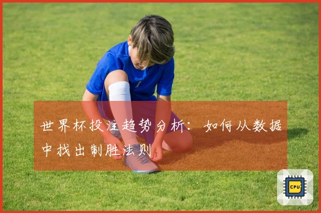 世界杯投注趋势分析：如何从数据中找出制胜法则