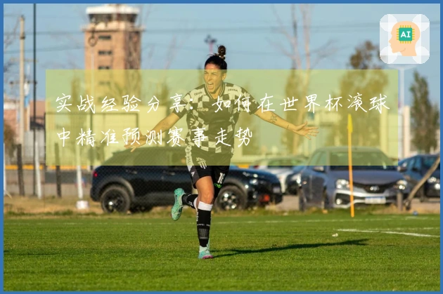 实战经验分享：如何在世界杯滚球中精准预测赛事走势