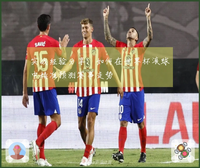 实战经验分享：如何在世界杯滚球中精准预测赛事走势